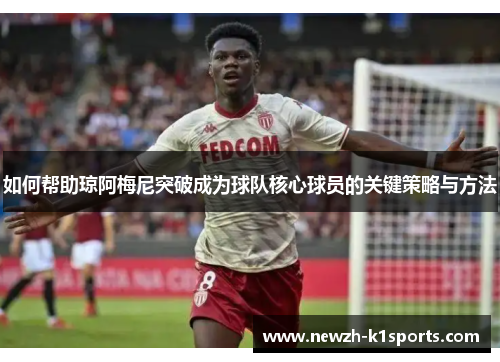 如何帮助琼阿梅尼突破成为球队核心球员的关键策略与方法