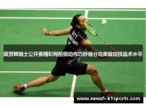 戴资颖瑞士公开赛精彩网前假动作巧妙得分完美展现技战术水平