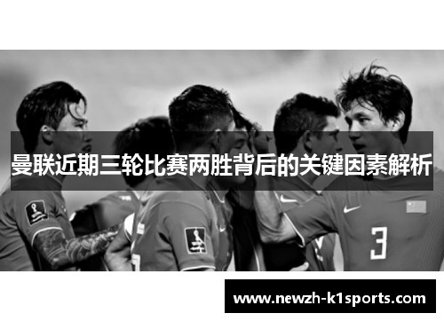 曼联近期三轮比赛两胜背后的关键因素解析