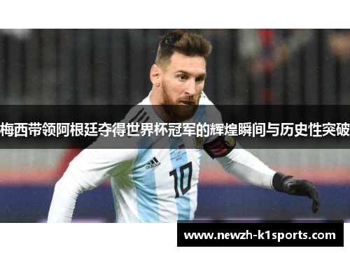 梅西带领阿根廷夺得世界杯冠军的辉煌瞬间与历史性突破