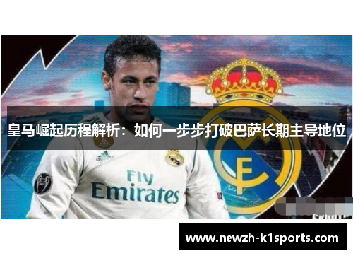 皇马崛起历程解析：如何一步步打破巴萨长期主导地位