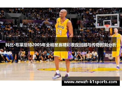 科比·布莱恩特2005年全明星赛精彩表现回顾与传奇时刻分析