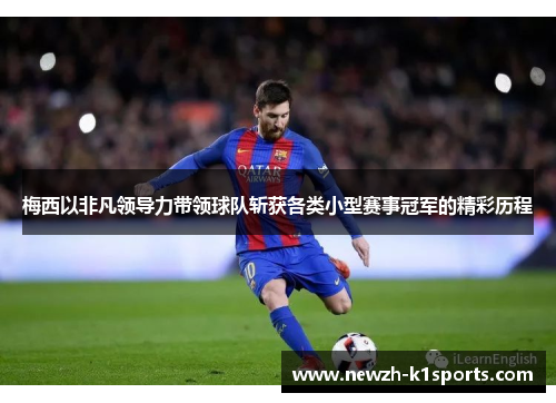 梅西以非凡领导力带领球队斩获各类小型赛事冠军的精彩历程