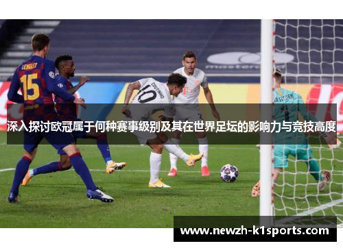 深入探讨欧冠属于何种赛事级别及其在世界足坛的影响力与竞技高度