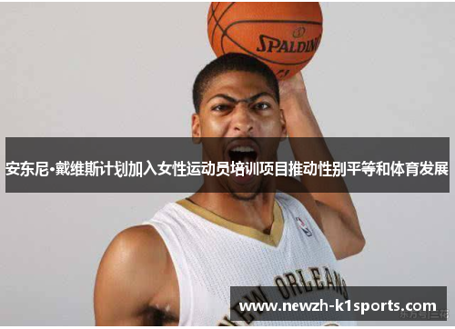 安东尼·戴维斯计划加入女性运动员培训项目推动性别平等和体育发展