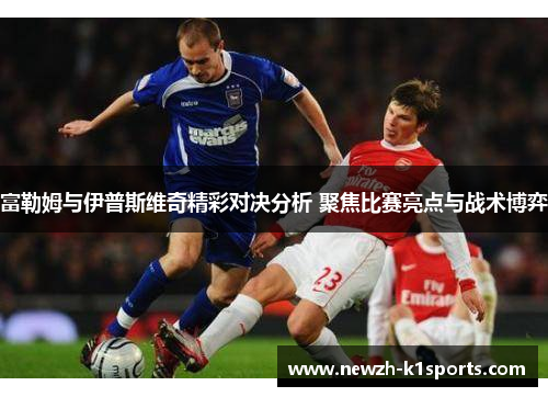 富勒姆与伊普斯维奇精彩对决分析 聚焦比赛亮点与战术博弈