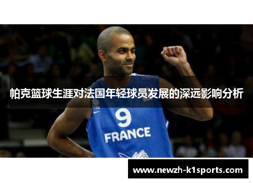 帕克篮球生涯对法国年轻球员发展的深远影响分析