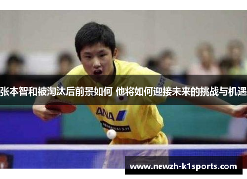 张本智和被淘汰后前景如何 他将如何迎接未来的挑战与机遇