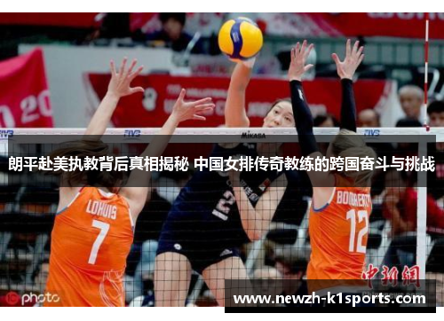 朗平赴美执教背后真相揭秘 中国女排传奇教练的跨国奋斗与挑战