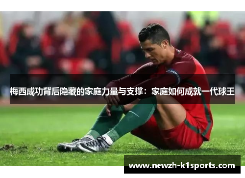 梅西成功背后隐藏的家庭力量与支撑：家庭如何成就一代球王