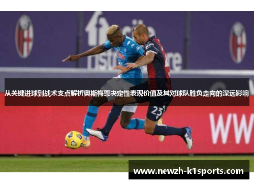 从关键进球到战术支点解析奥斯梅恩决定性表现价值及其对球队胜负走向的深远影响