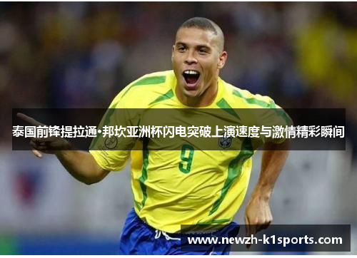 泰国前锋提拉通·邦坎亚洲杯闪电突破上演速度与激情精彩瞬间