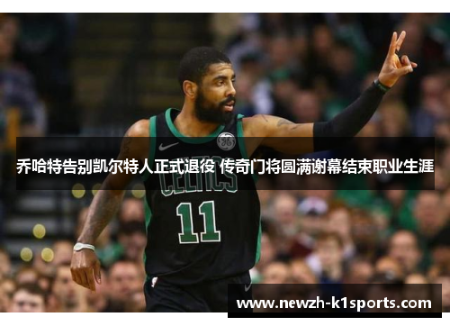 乔哈特告别凯尔特人正式退役 传奇门将圆满谢幕结束职业生涯