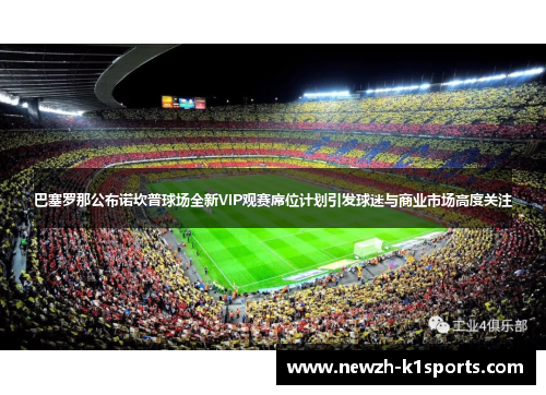 巴塞罗那公布诺坎普球场全新VIP观赛席位计划引发球迷与商业市场高度关注