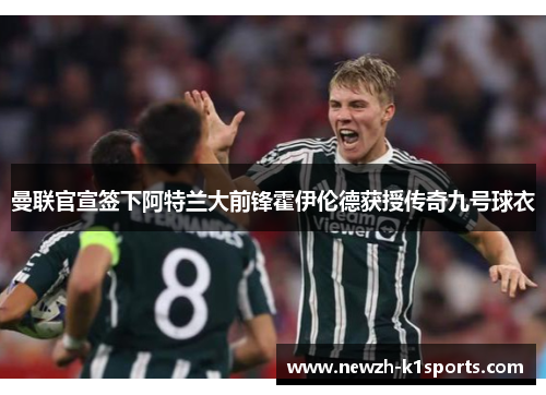 曼联官宣签下阿特兰大前锋霍伊伦德获授传奇九号球衣