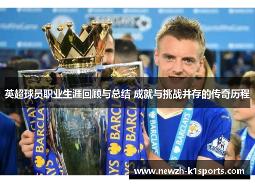 英超球员职业生涯回顾与总结 成就与挑战并存的传奇历程
